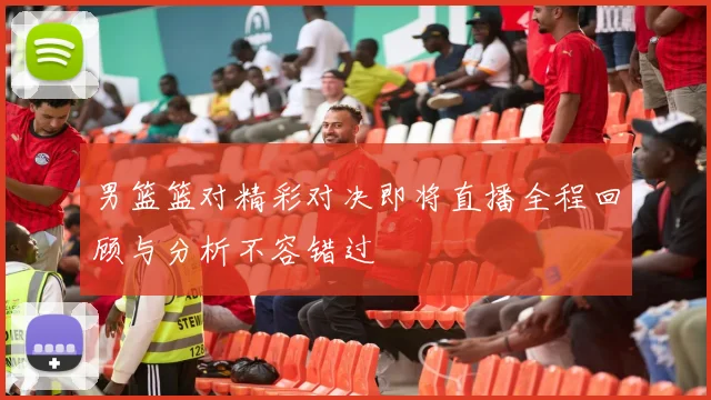 男篮篮对精彩对决即将直播全程回顾与分析不容错过