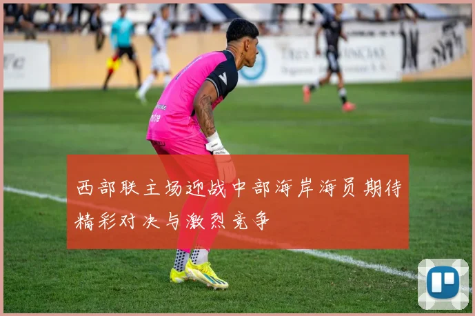 西部联主场迎战中部海岸海员期待精彩对决与激烈竞争
