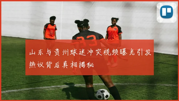 山东与贵州球迷冲突视频曝光引发热议背后真相揭秘