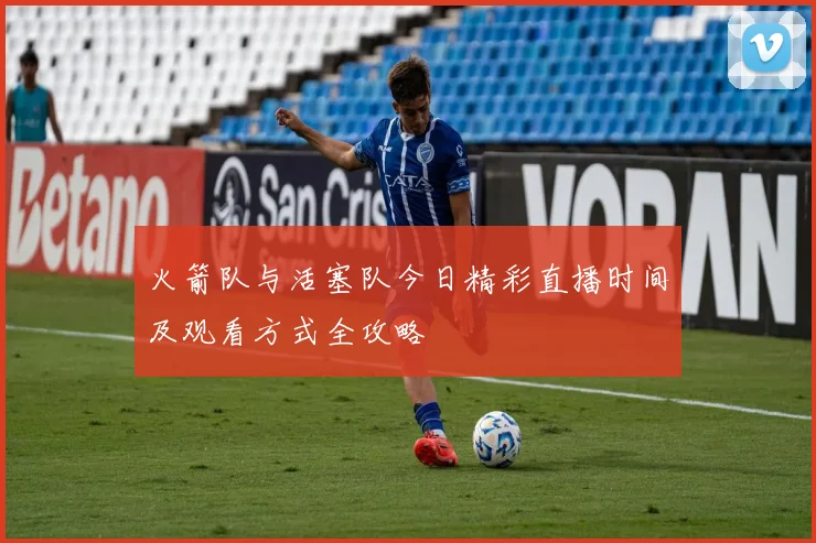 火箭队与活塞队今日精彩直播时间及观看方式全攻略